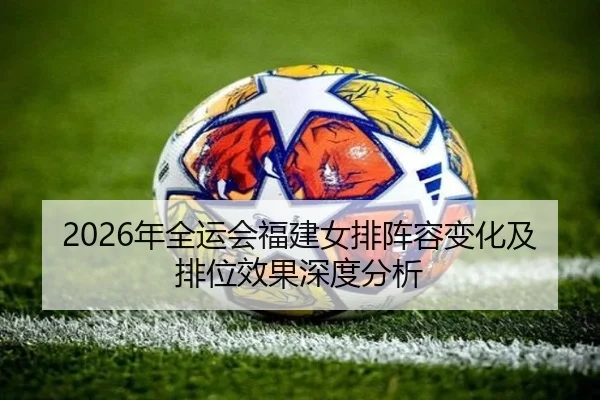 2026年全运会福建女排阵容变化及排位效果深度分析