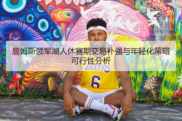 詹姆斯领军湖人休赛期交易补强与年轻化策略可行性分析