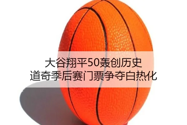 大谷翔平50轰创历史 道奇季后赛门票争夺白热化