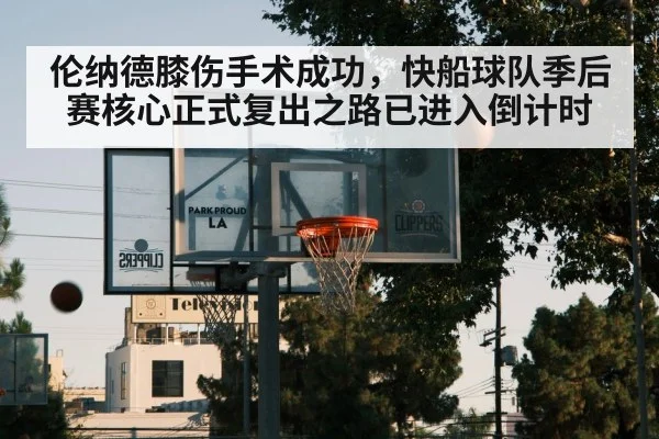伦纳德膝伤手术成功，快船球队季后赛核心正式复出之路已进入倒计时