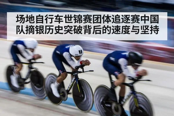 场地自行车世锦赛团体追逐赛中国队摘银历史突破背后的速度与坚持