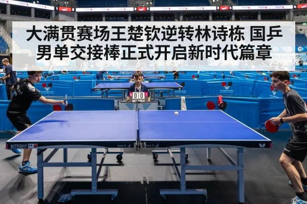 大满贯赛场王楚钦逆转林诗栋 国乒男单交接棒正式开启新时代篇章