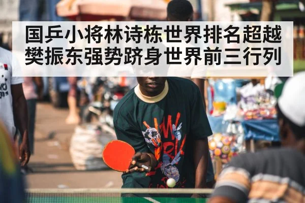 国乒小将林诗栋世界排名超越樊振东强势跻身世界前三行列