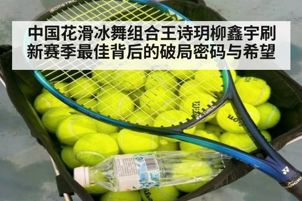 中国花滑冰舞组合王诗玥柳鑫宇刷新赛季最佳背后的破局密码与希望