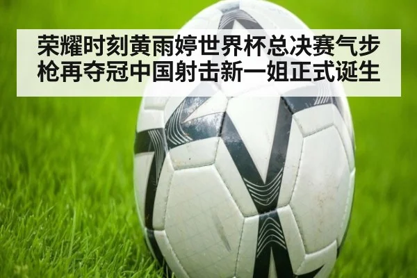 荣耀时刻黄雨婷世界杯总决赛气步枪再夺冠中国射击新一姐正式诞生